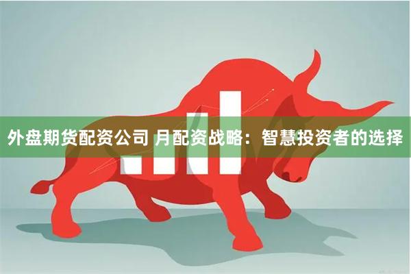 外盘期货配资公司 月配资战略：智慧投资者的选择