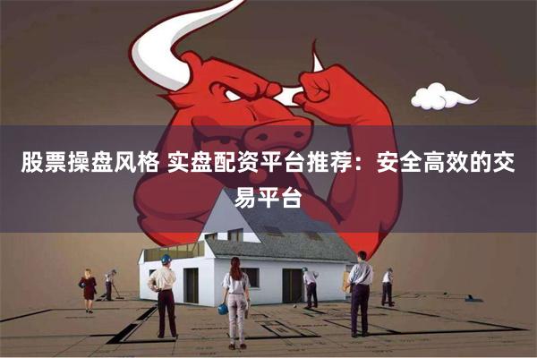 股票操盘风格 实盘配资平台推荐：安全高效的交易平台