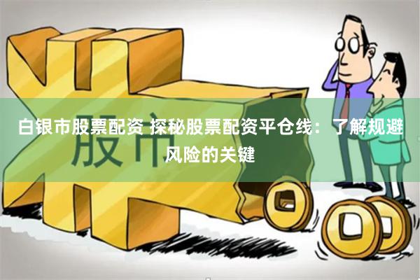 白银市股票配资 探秘股票配资平仓线：了解规避风险的关键