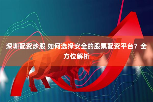 深圳配资炒股 如何选择安全的股票配资平台？全方位解析
