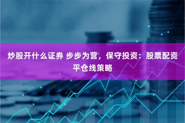 炒股开什么证券 步步为营，保守投资：股票配资平仓线策略