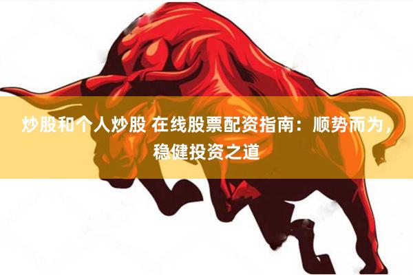 炒股和个人炒股 在线股票配资指南：顺势而为，稳健投资之道