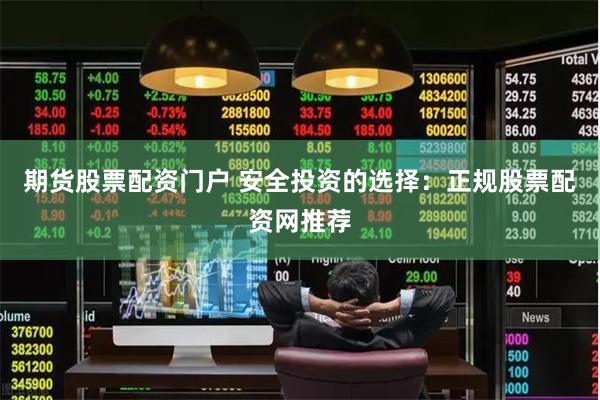 期货股票配资门户 安全投资的选择：正规股票配资网推荐