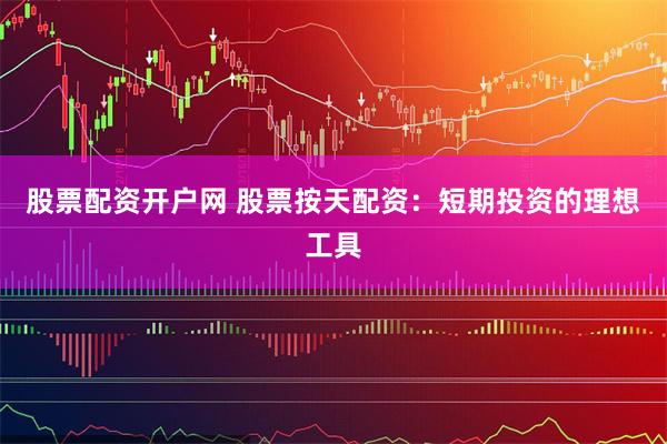 股票配资开户网 股票按天配资：短期投资的理想工具