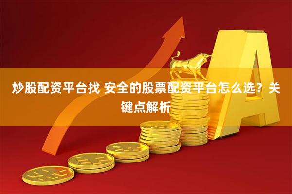 炒股配资平台找 安全的股票配资平台怎么选？关键点解析
