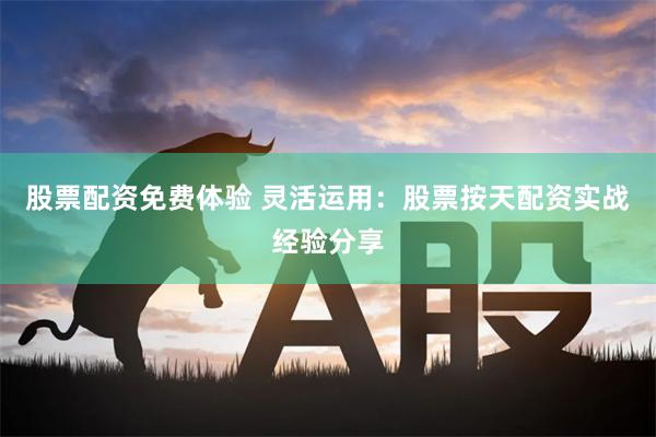 股票配资免费体验 灵活运用：股票按天配资实战经验分享