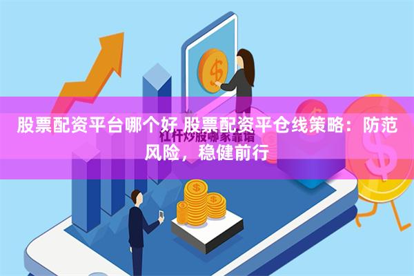 股票配资平台哪个好 股票配资平仓线策略：防范风险，稳健前行