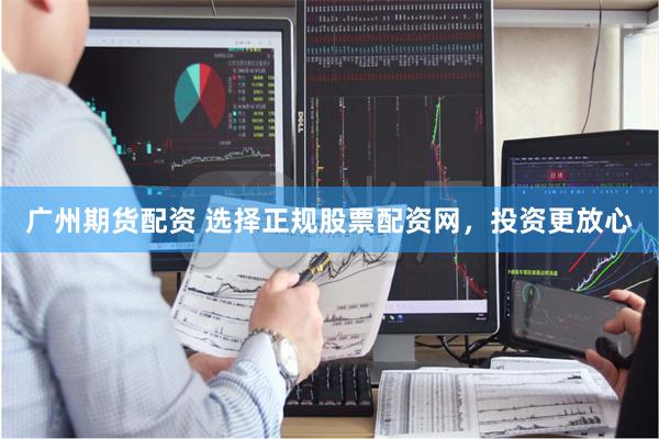 广州期货配资 选择正规股票配资网，投资更放心