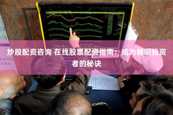 炒股配资咨询 在线股票配资指南：成为精明投资者的秘诀