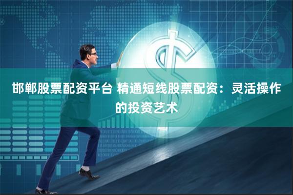 邯郸股票配资平台 精通短线股票配资：灵活操作的投资艺术