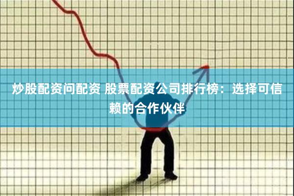 炒股配资问配资 股票配资公司排行榜：选择可信赖的合作伙伴