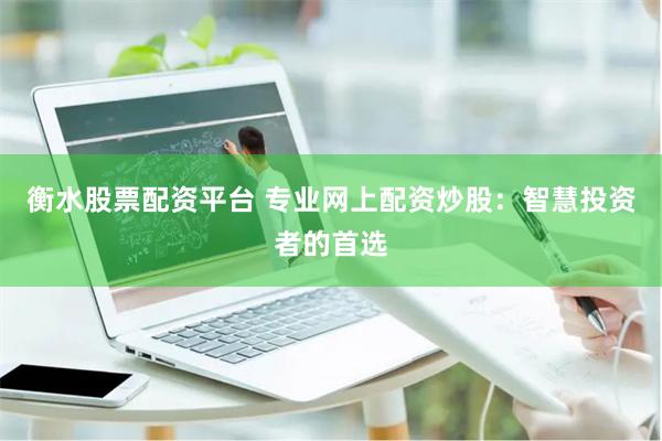 衡水股票配资平台 专业网上配资炒股：智慧投资者的首选