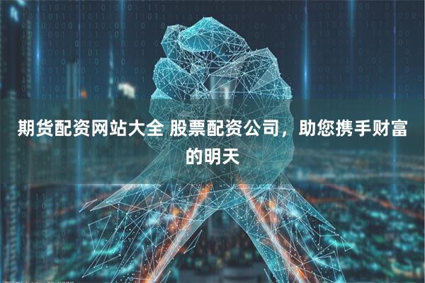 期货配资网站大全 股票配资公司，助您携手财富的明天