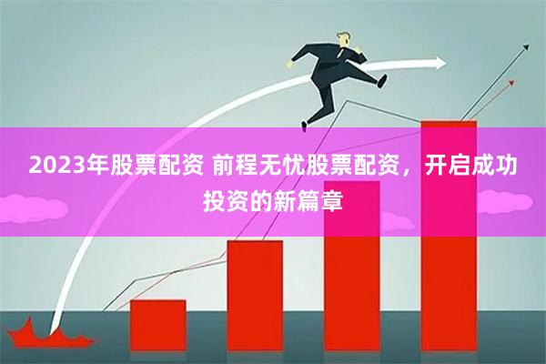 2023年股票配资 前程无忧股票配资，开启成功投资的新篇章