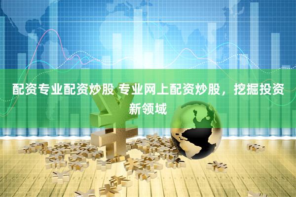 配资专业配资炒股 专业网上配资炒股，挖掘投资新领域