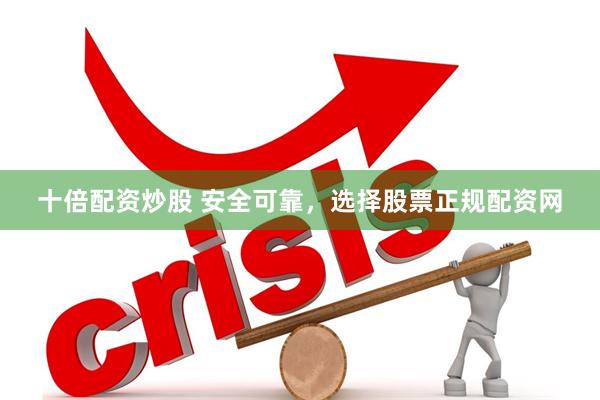 十倍配资炒股 安全可靠，选择股票正规配资网