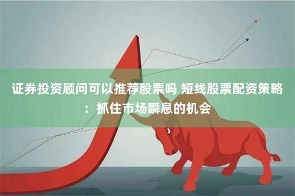 证券投资顾问可以推荐股票吗 短线股票配资策略：抓住市场瞬息的机会