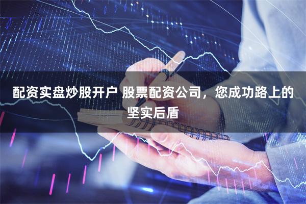 配资实盘炒股开户 股票配资公司，您成功路上的坚实后盾