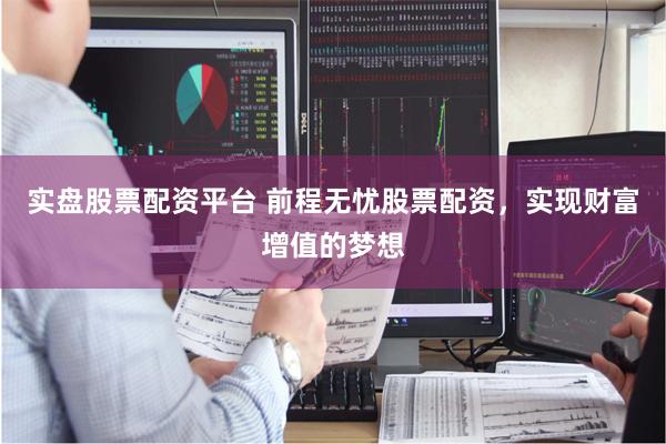 实盘股票配资平台 前程无忧股票配资，实现财富增值的梦想