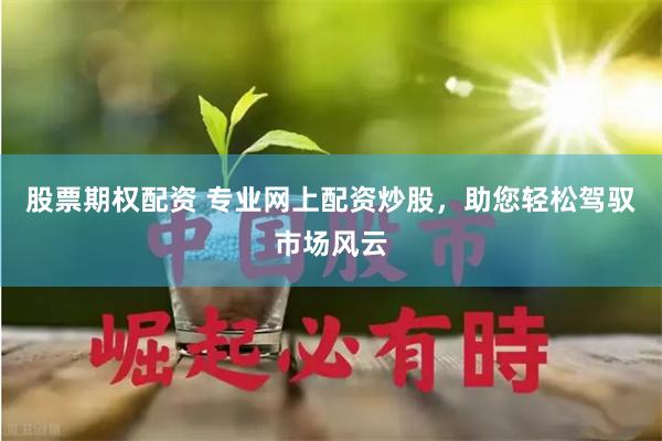 股票期权配资 专业网上配资炒股，助您轻松驾驭市场风云