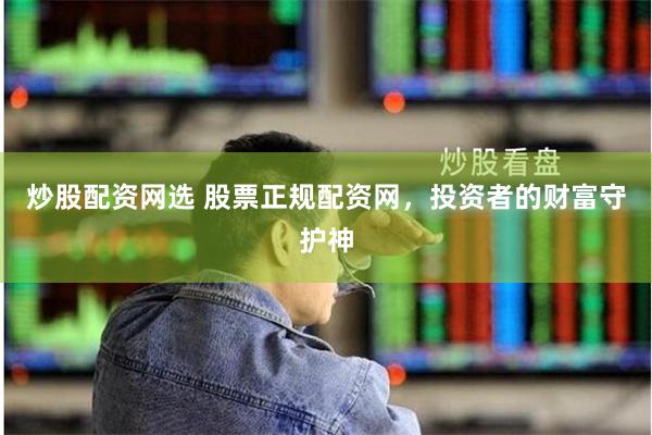 炒股配资网选 股票正规配资网，投资者的财富守护神