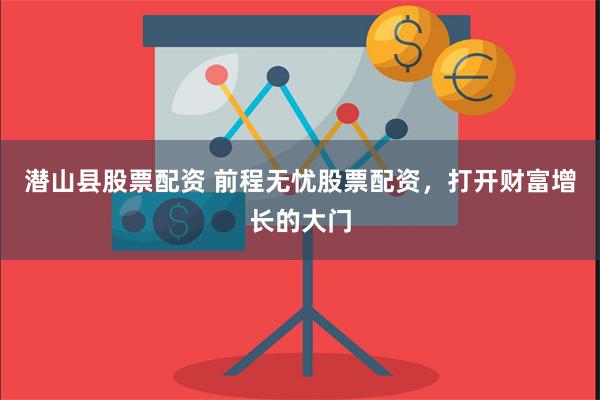 潜山县股票配资 前程无忧股票配资，打开财富增长的大门