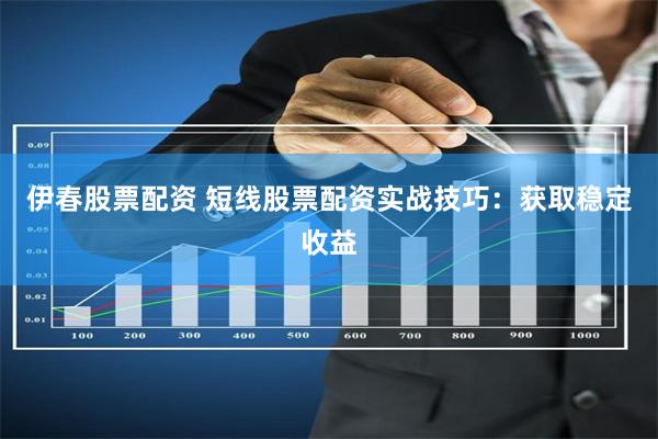 伊春股票配资 短线股票配资实战技巧：获取稳定收益