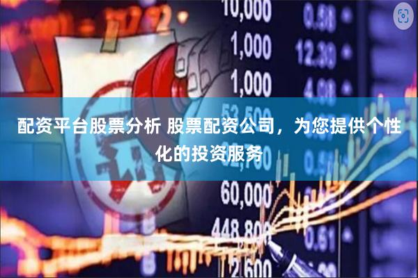 配资平台股票分析 股票配资公司，为您提供个性化的投资服务