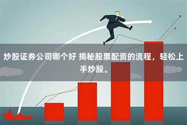 炒股证券公司哪个好 揭秘股票配资的流程，轻松上手炒股。