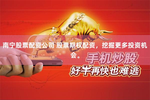 南宁股票配资公司 股票期权配资，挖掘更多投资机会。