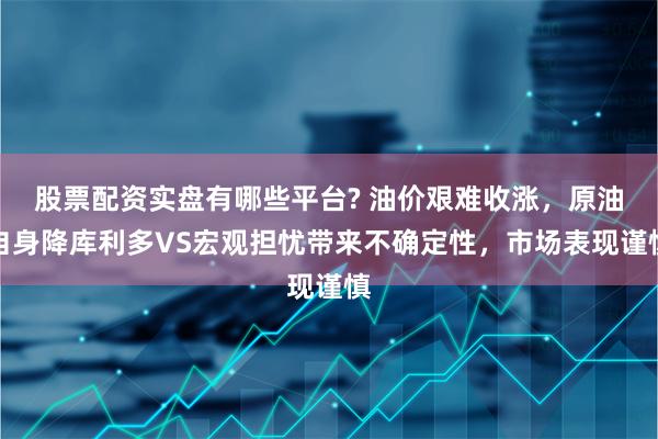 股票配资实盘有哪些平台? 油价艰难收涨，原油自身降库利多VS宏观担忧带来不确定性，市场表现谨慎