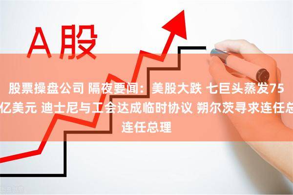 股票操盘公司 隔夜要闻：美股大跌 七巨头蒸发7500亿美元 迪士尼与工会达成临时协议 朔尔茨寻求连任总理