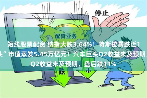 短线股票配资 纳指大跌3.64%！特斯拉暴跌近13%，“七巨头”市值蒸发5.45万亿元！汽车巨头Q2收益未及预期，盘后跌11%