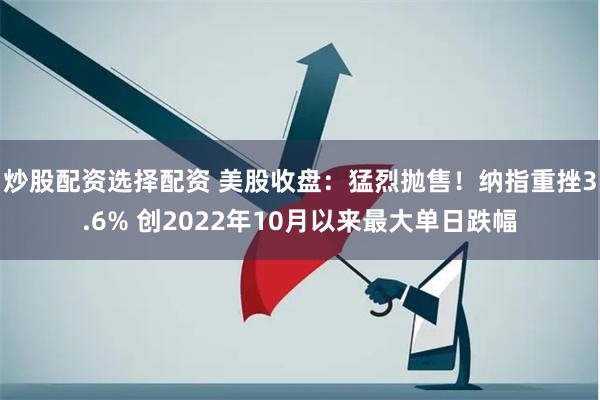 炒股配资选择配资 美股收盘：猛烈抛售！纳指重挫3.6% 创2022年10月以来最大单日跌幅