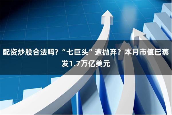 配资炒股合法吗? “七巨头”遭抛弃？本月市值已蒸发1.7万亿美元