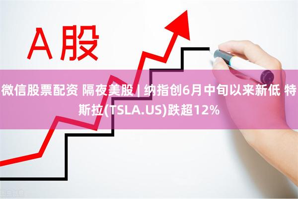 微信股票配资 隔夜美股 | 纳指创6月中旬以来新低 特斯拉(TSLA.US)跌超12%