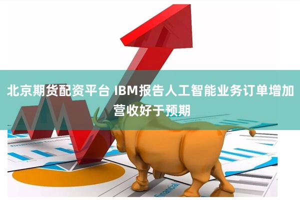 北京期货配资平台 IBM报告人工智能业务订单增加 营收好于预期