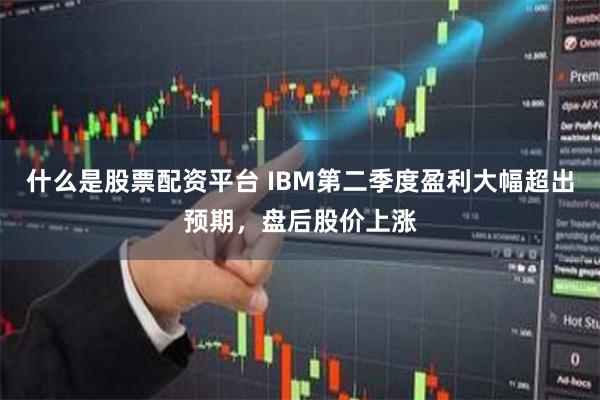 什么是股票配资平台 IBM第二季度盈利大幅超出预期，盘后股价上涨