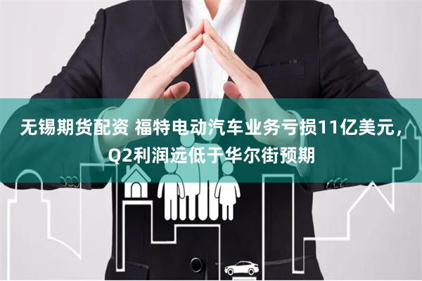 无锡期货配资 福特电动汽车业务亏损11亿美元，Q2利润远低于华尔街预期