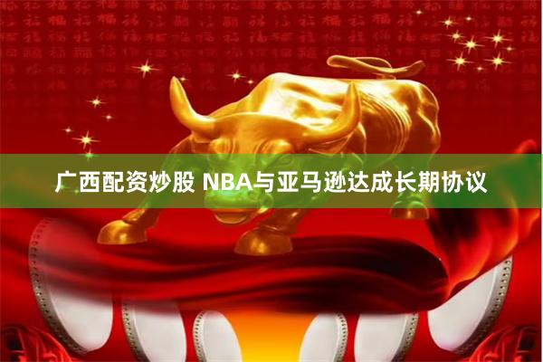 广西配资炒股 NBA与亚马逊达成长期协议