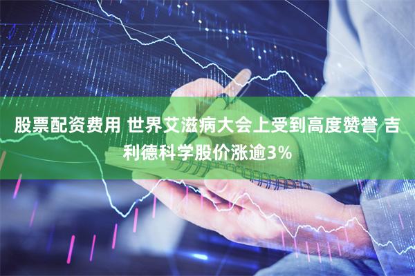 股票配资费用 世界艾滋病大会上受到高度赞誉 吉利德科学股价涨逾3%