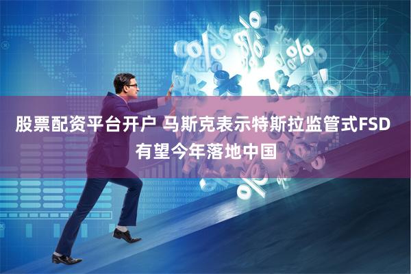 股票配资平台开户 马斯克表示特斯拉监管式FSD 有望今年落地中国
