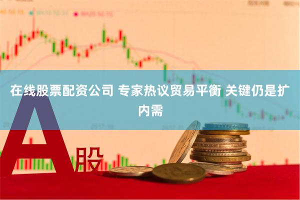 在线股票配资公司 专家热议贸易平衡 关键仍是扩内需