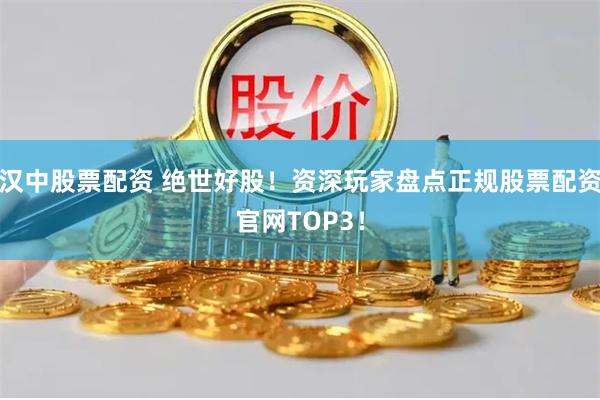 汉中股票配资 绝世好股！资深玩家盘点正规股票配资官网TOP3！