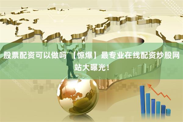 股票配资可以做吗 【惊爆】最专业在线配资炒股网站大曝光！