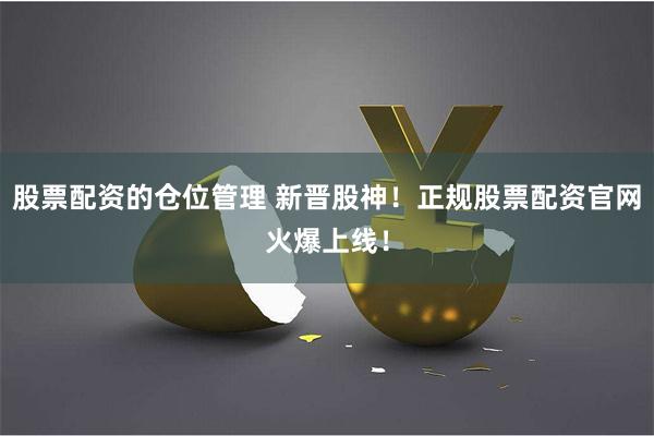 股票配资的仓位管理 新晋股神！正规股票配资官网火爆上线！
