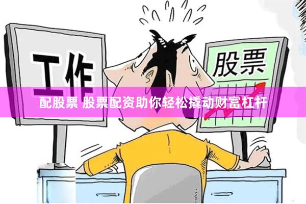 配股票 股票配资助你轻松撬动财富杠杆