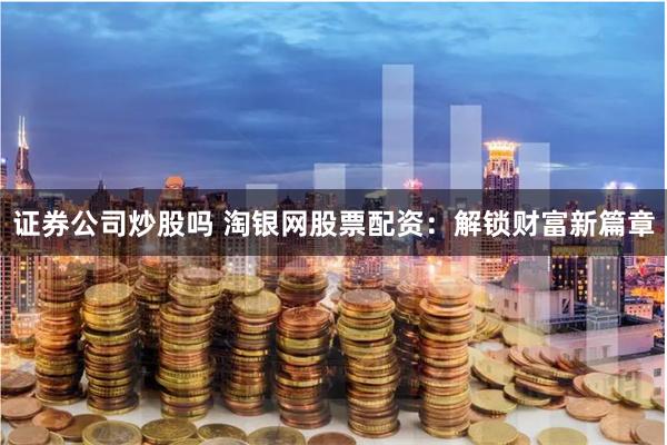 证券公司炒股吗 淘银网股票配资：解锁财富新篇章