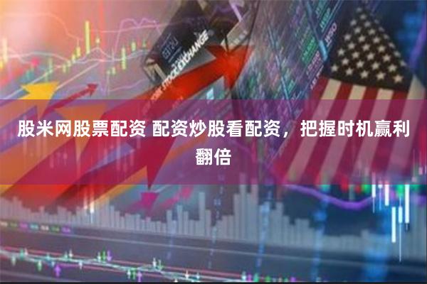 股米网股票配资 配资炒股看配资，把握时机赢利翻倍