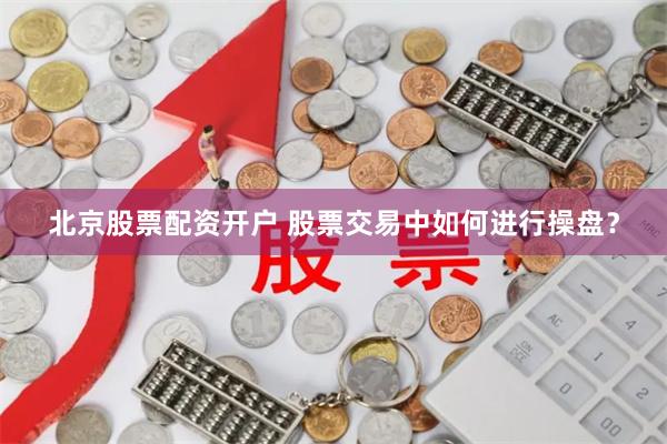 北京股票配资开户 股票交易中如何进行操盘？